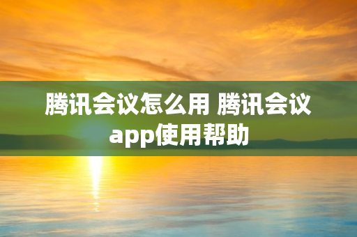 腾讯会议怎么用 腾讯会议app使用帮助