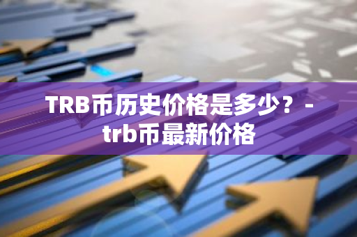 TRB币历史价格是多少？-trb币最新价格