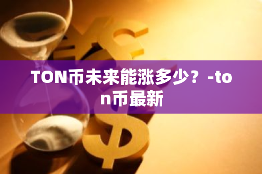 TON币未来能涨多少？-ton币最新