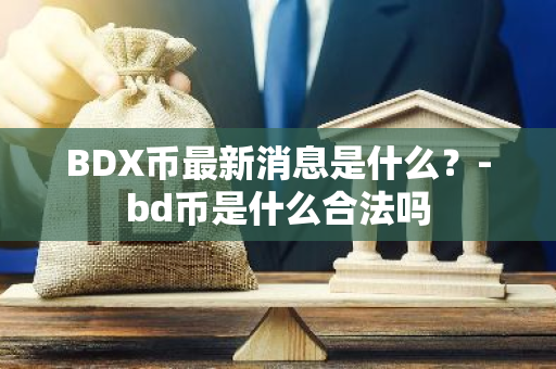 BDX币最新消息是什么？-bd币是什么合法吗