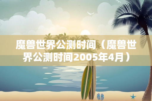 魔兽世界公测时间（魔兽世界公测时间2005年4月）