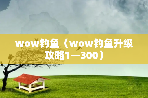 wow钓鱼（wow钓鱼升级攻略1—300）