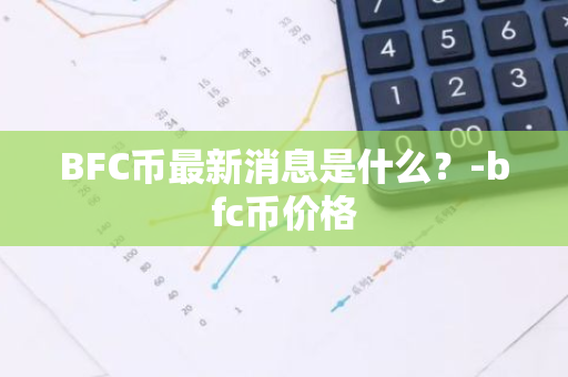 BFC币最新消息是什么？-bfc币价格