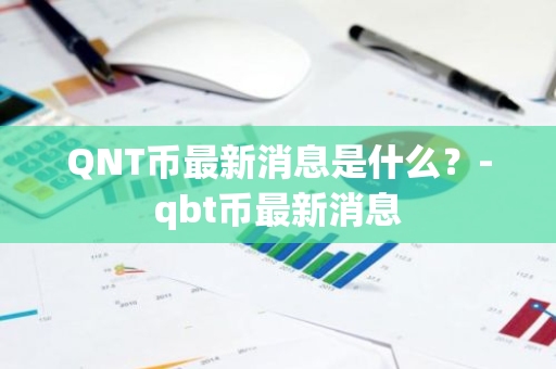 QNT币最新消息是什么？-qbt币最新消息