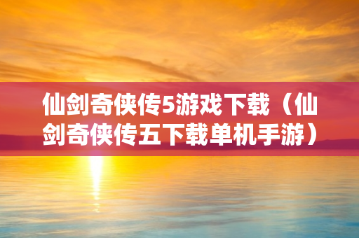 仙剑奇侠传5游戏下载（仙剑奇侠传五下载单机手游）