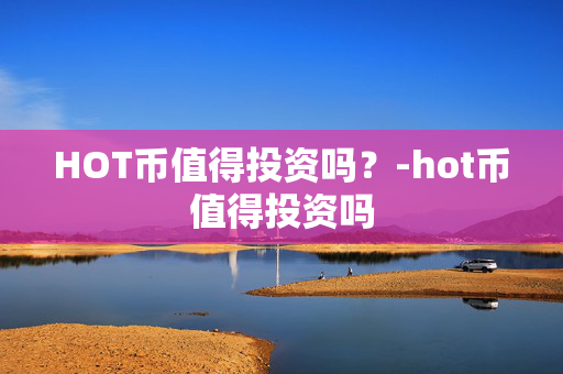 HOT币值得投资吗？-hot币值得投资吗