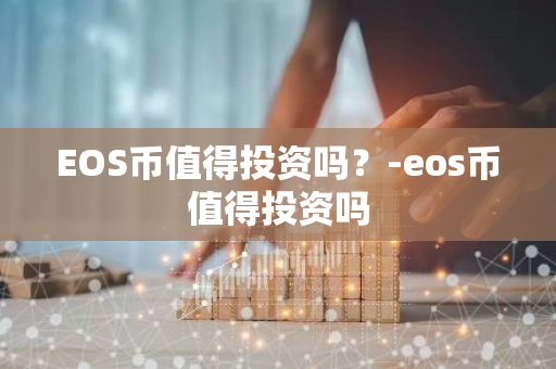 EOS币值得投资吗？-eos币值得投资吗