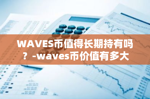 WAVES币值得长期持有吗？-waves币价值有多大