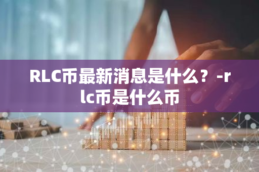 RLC币最新消息是什么？-rlc币是什么币