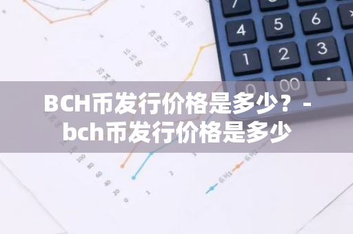 BCH币发行价格是多少？-bch币发行价格是多少