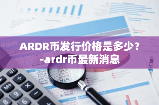 ARDR币发行价格是多少？-ardr币最新消息