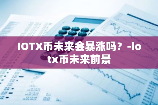 IOTX币未来会暴涨吗？-iotx币未来前景