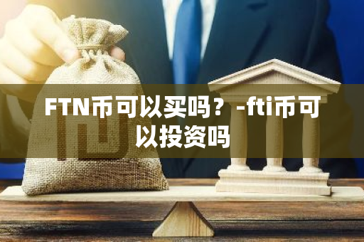 FTN币可以买吗？-fti币可以投资吗