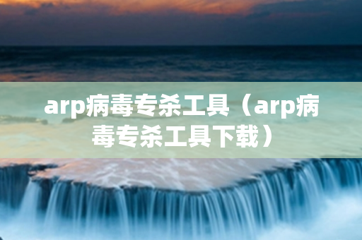 arp病毒专杀工具（arp病毒专杀工具下载）