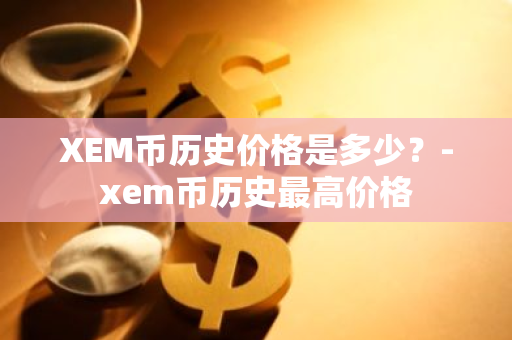 XEM币历史价格是多少？-xem币历史最高价格