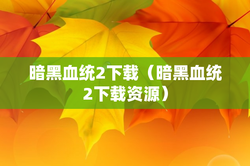 暗黑血统2下载（暗黑血统2下载资源）