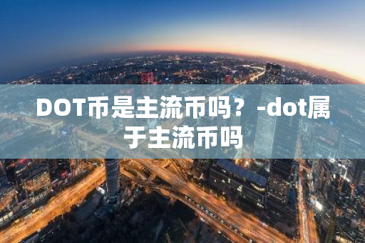 DOT币是主流币吗？-dot属于主流币吗