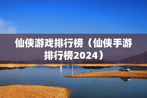 仙侠游戏排行榜（仙侠手游排行榜2024）