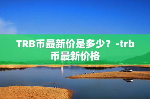 TRB币最新价是多少？-trb币最新价格