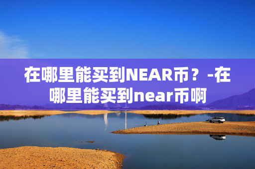 在哪里能买到NEAR币？-在哪里能买到near币啊