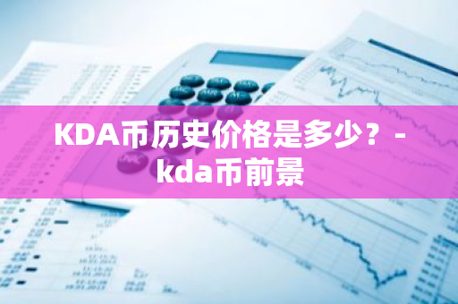 KDA币历史价格是多少？-kda币前景