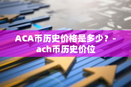 ACA币历史价格是多少？-ach币历史价位