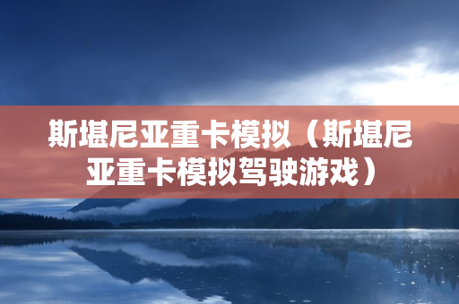 斯堪尼亚重卡模拟（斯堪尼亚重卡模拟驾驶游戏）