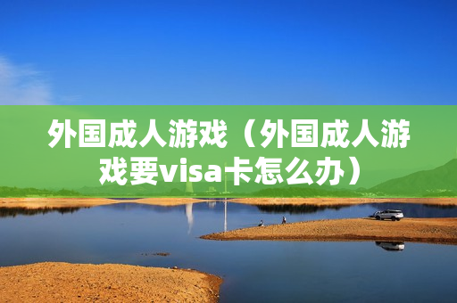 外国成人游戏（外国成人游戏要visa卡怎么办）