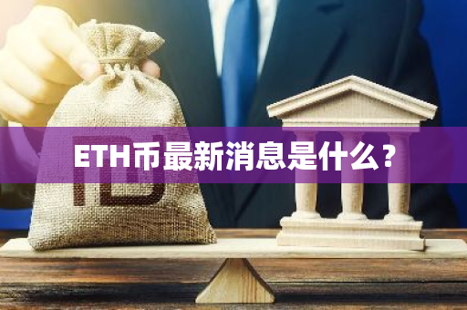 ETH币最新消息是什么？