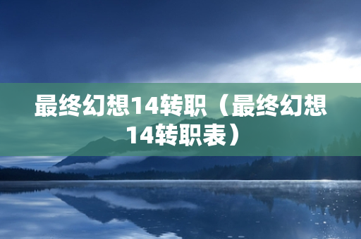 最终幻想14转职（最终幻想14转职表）