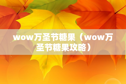 wow万圣节糖果（wow万圣节糖果攻略）