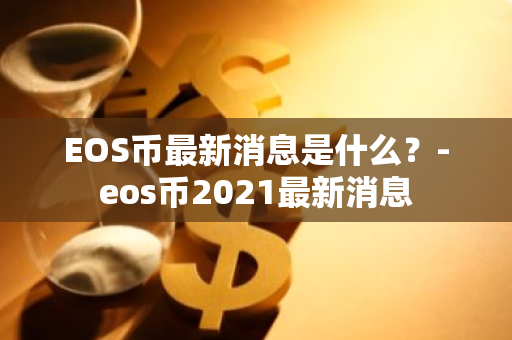 EOS币最新消息是什么？-eos币2021最新消息