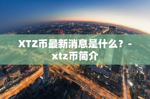 XTZ币最新消息是什么？-xtz币简介