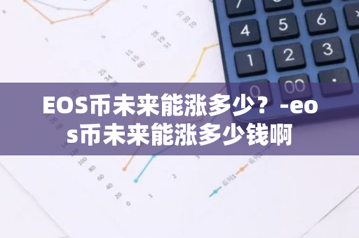 EOS币未来能涨多少？-eos币未来能涨多少钱啊