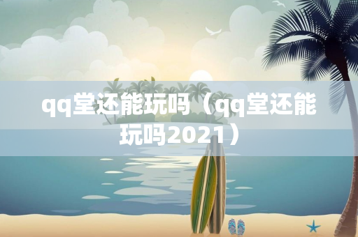 qq堂还能玩吗（qq堂还能玩吗2021）