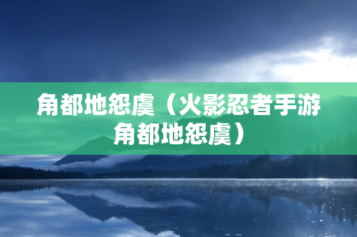 角都地怨虞（火影忍者手游角都地怨虞）