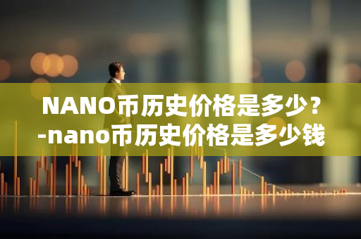 NANO币历史价格是多少？-nano币历史价格是多少钱一个