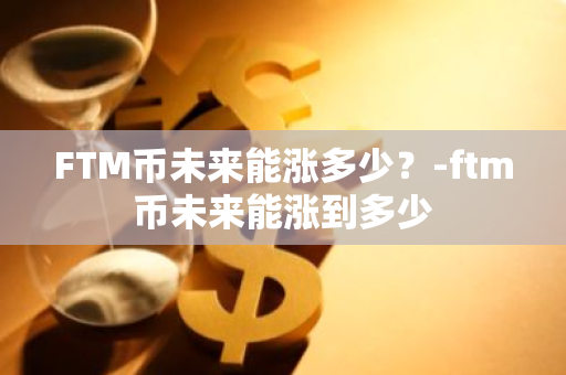 FTM币未来能涨多少？-ftm币未来能涨到多少