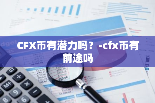 CFX币有潜力吗？-cfx币有前途吗