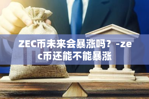 ZEC币未来会暴涨吗？-zec币还能不能暴涨