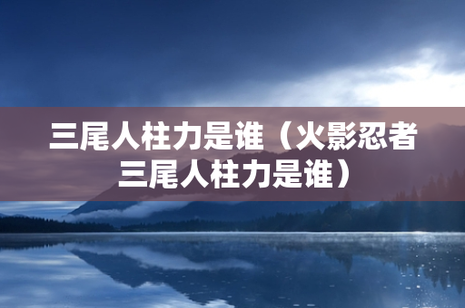 三尾人柱力是谁（火影忍者三尾人柱力是谁）