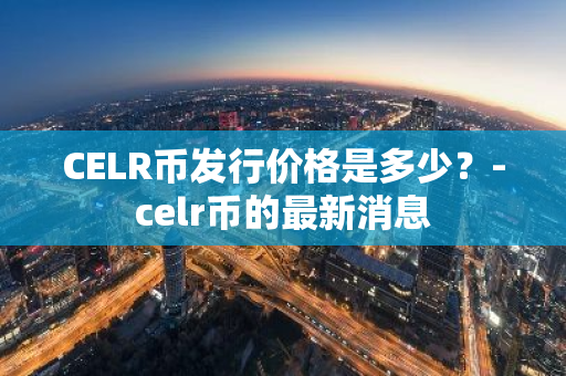 CELR币发行价格是多少？-celr币的最新消息