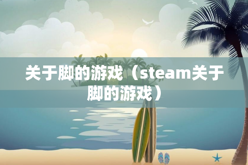 关于脚的游戏（steam关于脚的游戏）