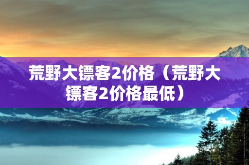 荒野大镖客2价格（荒野大镖客2价格最低）