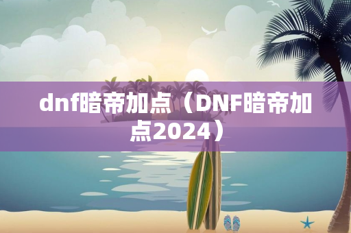 dnf暗帝加点（DNF暗帝加点2024）