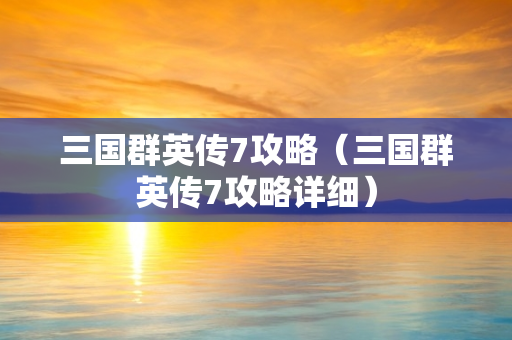 三国群英传7攻略（三国群英传7攻略详细）