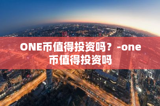 ONE币值得投资吗？-one币值得投资吗