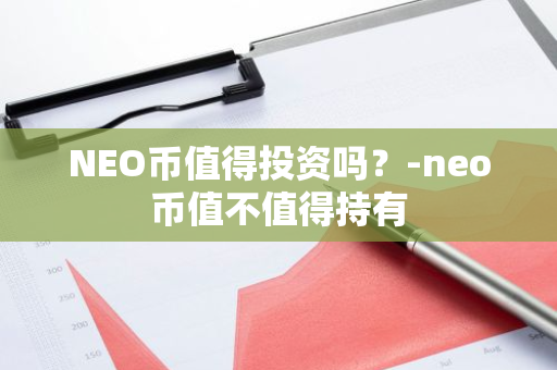 NEO币值得投资吗？-neo币值不值得持有