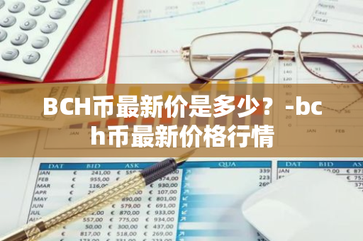 BCH币最新价是多少？-bch币最新价格行情