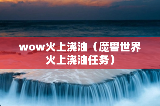 wow火上浇油（魔兽世界火上浇油任务）